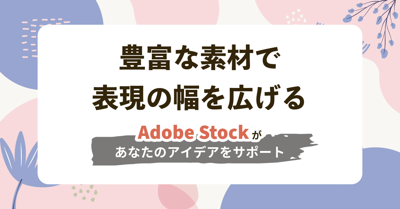 豊富な素材で表現の幅を広げる〜Adobe Stockがあなたのアイデアをサポート〜