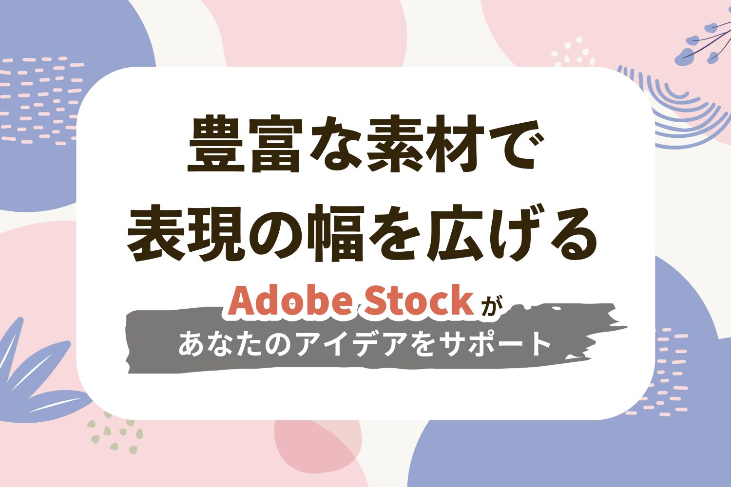 豊富な素材で表現の幅を広げる<br>〜Adobe Stockがあなたのアイデアをサポート〜