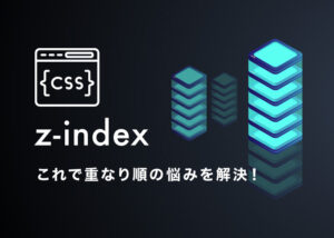 【CSS】z-indexを攻略！これで重なり順の悩みは解決！